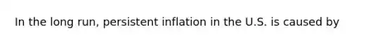 In the long run, persistent inflation in the U.S. is caused by