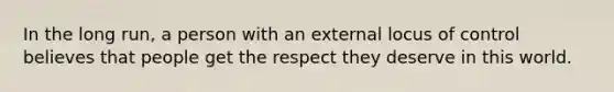 In the long run, a person with an external locus of control believes that people get the respect they deserve in this world.