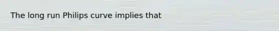 The long run Philips curve implies that