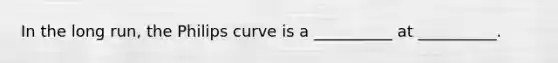 In the long run, the Philips curve is a __________ at __________.