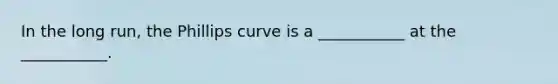 In the long run, the Phillips curve is a ___________ at the ___________.