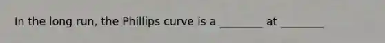 In the long run, the Phillips curve is a ________ at ________