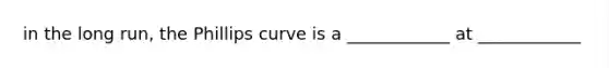 in the long run, the Phillips curve is a ____________ at ____________