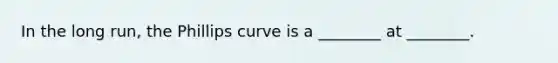 In the long​ run, the Phillips curve is a​ ________ at​ ________.