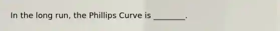 In the long run, the Phillips Curve is ________.