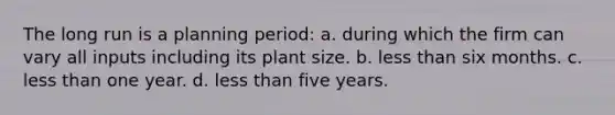 The long run is a planning period: a. during which the firm can vary all inputs including its plant size. b. less than six months. c. less than one year. d. less than five years.