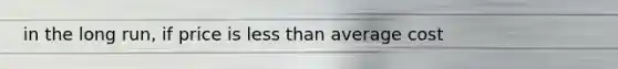in the long run, if price is <a href='https://www.questionai.com/knowledge/k7BtlYpAMX-less-than' class='anchor-knowledge'>less than</a> average cost