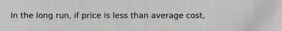 In the long​ run, if price is less than average​ cost,