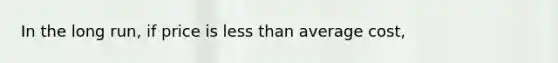 In the long run, if price is <a href='https://www.questionai.com/knowledge/k7BtlYpAMX-less-than' class='anchor-knowledge'>less than</a> average cost,