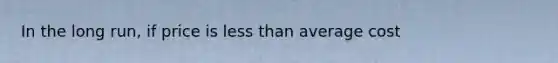 In the long run, if price is <a href='https://www.questionai.com/knowledge/k7BtlYpAMX-less-than' class='anchor-knowledge'>less than</a> average cost