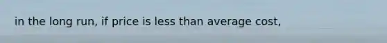 in the long run, if price is <a href='https://www.questionai.com/knowledge/k7BtlYpAMX-less-than' class='anchor-knowledge'>less than</a> <a href='https://www.questionai.com/knowledge/kFRK9Ahu5z-average-cost' class='anchor-knowledge'>average cost</a>,