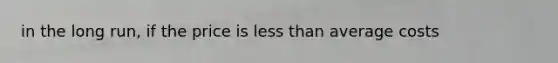 in the long run, if the price is <a href='https://www.questionai.com/knowledge/k7BtlYpAMX-less-than' class='anchor-knowledge'>less than</a> average costs