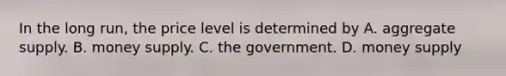 In the long run, the price level is determined by A. aggregate supply. B. money supply. C. the government. D. money supply