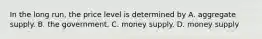 In the long run, the price level is determined by A. aggregate supply. B. the government. C. money supply. D. money supply