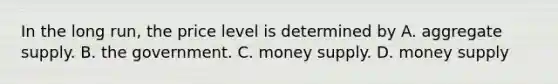 In the long run, the price level is determined by A. aggregate supply. B. the government. C. money supply. D. money supply