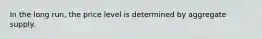 In the long run, the price level is determined by aggregate supply.