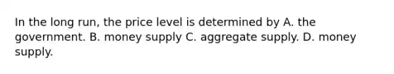 In the long run, the price level is determined by A. the government. B. money supply C. aggregate supply. D. money supply.