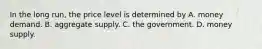 In the long run, the price level is determined by A. money demand. B. aggregate supply. C. the government. D. money supply.