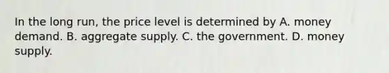 In the long run, the price level is determined by A. money demand. B. aggregate supply. C. the government. D. money supply.