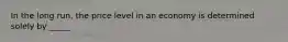 In the long run, the price level in an economy is determined solely by _____