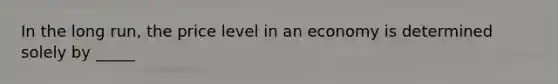 In the long run, the price level in an economy is determined solely by _____