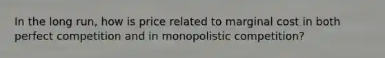 In the long run, how is price related to marginal cost in both perfect competition and in monopolistic competition?