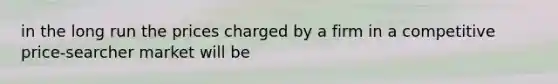 in the long run the prices charged by a firm in a competitive price-searcher market will be
