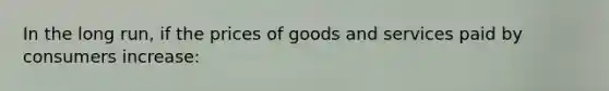 In the long run, if the prices of goods and services paid by consumers increase: