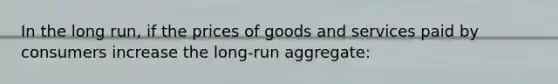 In the long run, if the prices of goods and services paid by consumers increase the long-run aggregate: