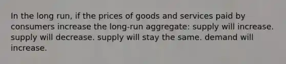 In the long run, if the prices of goods and services paid by consumers increase the long-run aggregate: supply will increase. supply will decrease. supply will stay the same. demand will increase.