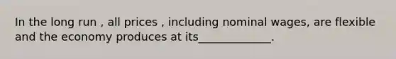 In the long run , all prices , including nominal wages, are flexible and the economy produces at its_____________.