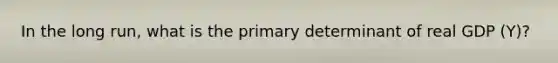 In the long run, what is the primary determinant of real GDP (Y)?