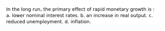 In the long run, the primary effect of rapid monetary growth is : a. lower nominal interest rates. b. an increase in real output. c. reduced unemployment. d. inflation.