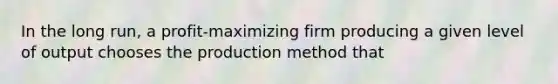 In the long run, a profit-maximizing firm producing a given level of output chooses the production method that