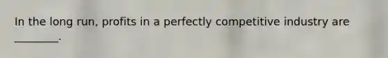 In the long run, profits in a perfectly competitive industry are ________.