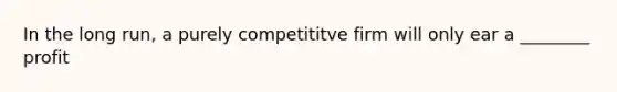 In the long run, a purely competititve firm will only ear a ________ profit