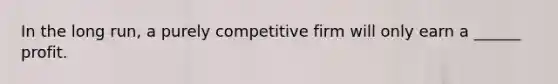 In the long run, a purely competitive firm will only earn a ______ profit.