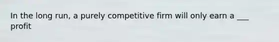 In the long run, a purely competitive firm will only earn a ___ profit