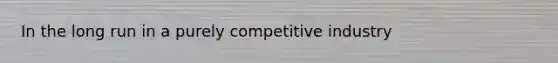 In the long run in a purely competitive industry