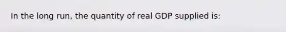 In the long run, the quantity of real GDP supplied is: