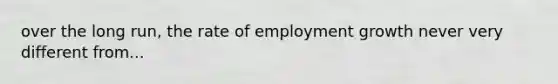 over the long run, the rate of employment growth never very different from...