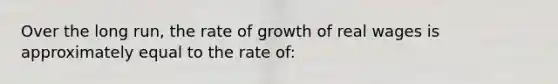 Over the long run, the rate of growth of real wages is approximately equal to the rate of: