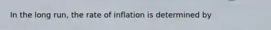 In the long run, the rate of inflation is determined by