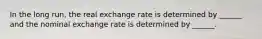 In the long​ run, the real exchange rate is determined by​ ______ and the nominal exchange rate is determined by​ ______.