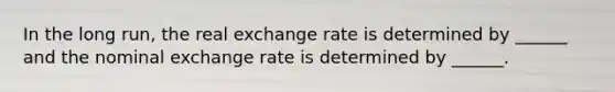 In the long​ run, the real exchange rate is determined by​ ______ and the nominal exchange rate is determined by​ ______.