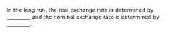 In the long run, the real exchange rate is determined by _________ and the nominal exchange rate is determined by _________.