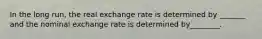 In the long run, the real exchange rate is determined by _______ and the nominal exchange rate is determined by________.