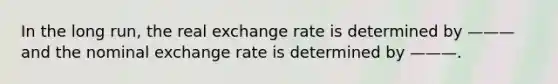 In the long run, the real exchange rate is determined by ——— and the nominal exchange rate is determined by ———.