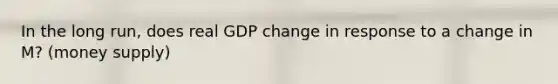 In the long run, does real GDP change in response to a change in M? (money supply)