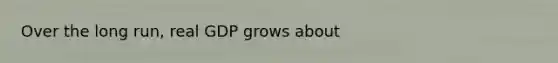 Over the long run, real GDP grows about